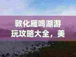 敦化雁鸣湖游玩攻略大全,美景尽收眼底!