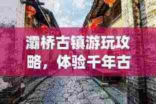 灞桥古镇游玩攻略,体验千年古镇的魅力之旅!