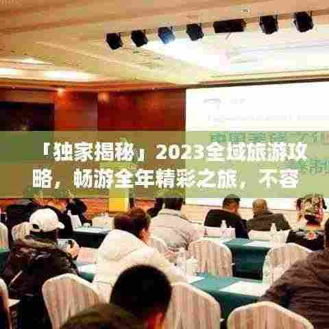 「独家揭秘」2023全域旅游攻略，畅游全年精彩之旅，不容错过！