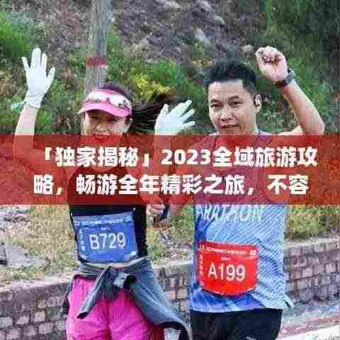 「独家揭秘」2023全域旅游攻略,畅游全年精彩之旅,不容错过!