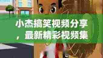 小杰搞笑视频分享,最新精彩视频集锦!