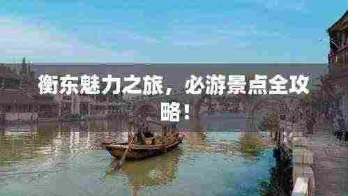 衡东魅力之旅,必游景点全攻略!