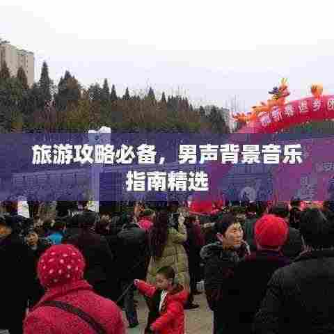 旅游攻略必备,男声背景音乐指南精选