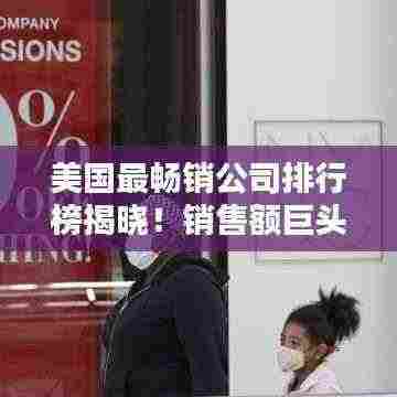 美国最畅销公司排行榜揭晓！销售额巨头TOP排名榜单揭晓