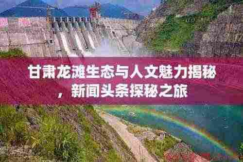 甘肃龙滩生态与人文魅力揭秘，新闻头条探秘之旅