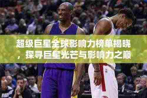 超级巨星全球影响力榜单揭晓,探寻巨星光芒与影响力之巅