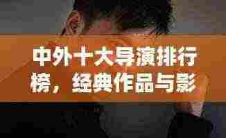 中外十大导演排行榜，经典作品与影响力盘点