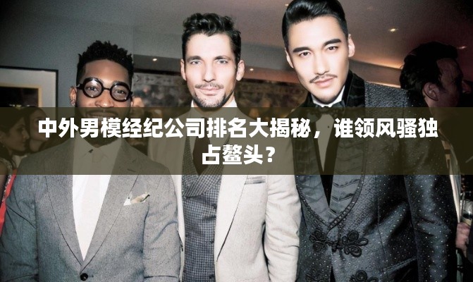 中外男模经纪公司排名大揭秘,谁领风骚独占鳌头?