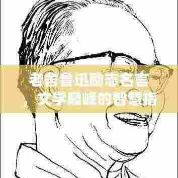 老舍鲁迅励志名言,文学巅峰的智慧指引