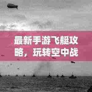 最新手游飞艇攻略,玩转空中战场,轻松登顶游戏巅峰!
