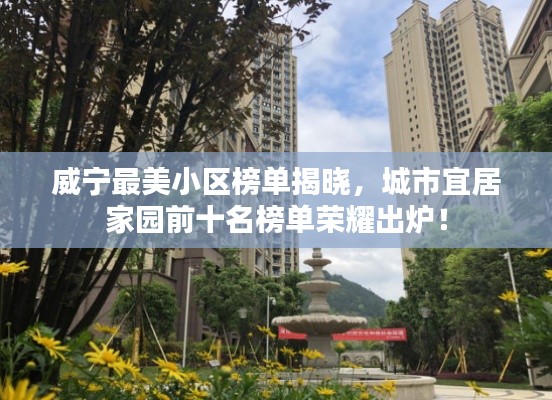 威宁最美小区榜单揭晓,城市宜居家园前十名榜单荣耀出炉!