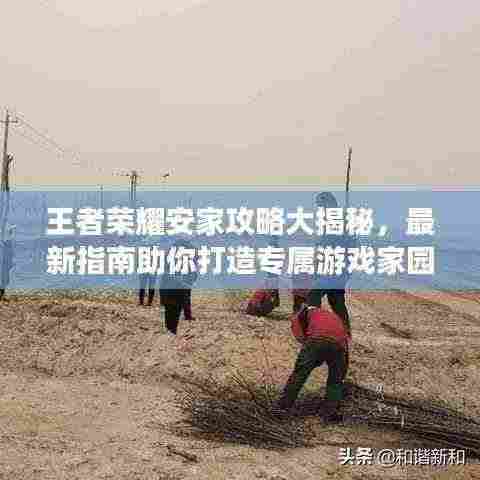 王者荣耀安家攻略大揭秘,最新指南助你打造专属游戏家园!