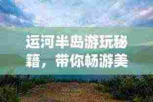 运河半岛游玩秘籍,带你畅游美景,尽享乐趣!
