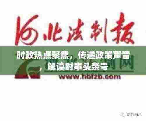 时政热点聚焦,传递政策声音,解读时事头条号