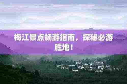 梅江景点畅游指南,探秘必游胜地!
