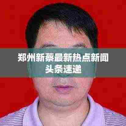 郑州新蔡最新热点新闻头条速递