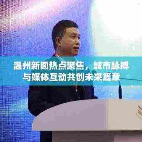 温州新闻热点聚焦,城市脉搏与媒体互动共创未来篇章