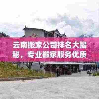云南搬家公司排名大揭秘,专业搬家服务优质榜单!
