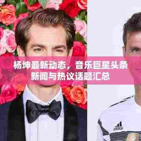 杨坤最新动态,音乐巨星头条新闻与热议话题汇总
