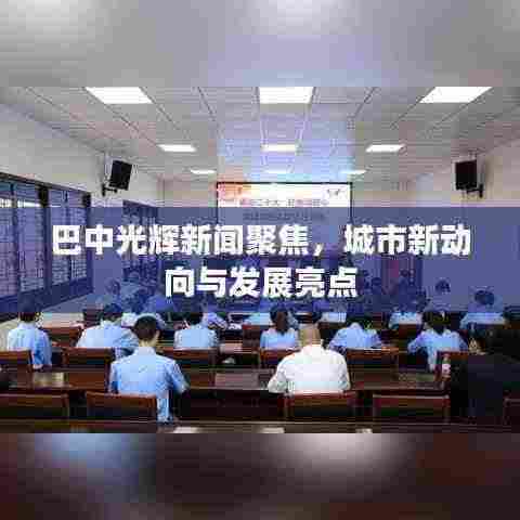巴中光辉新闻聚焦,城市新动向与发展亮点