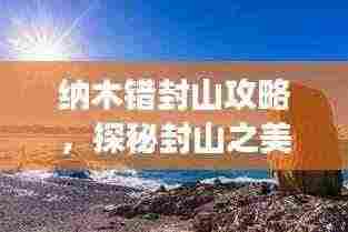 纳木错封山攻略，探秘封山之美，尽享独特旅游体验