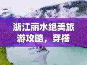 浙江丽水绝美旅游攻略，穿搭指南与探索之旅