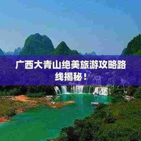 广西大青山绝美旅游攻略路线揭秘！