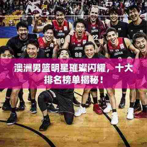 澳洲男篮明星璀璨闪耀，十大排名榜单揭秘！