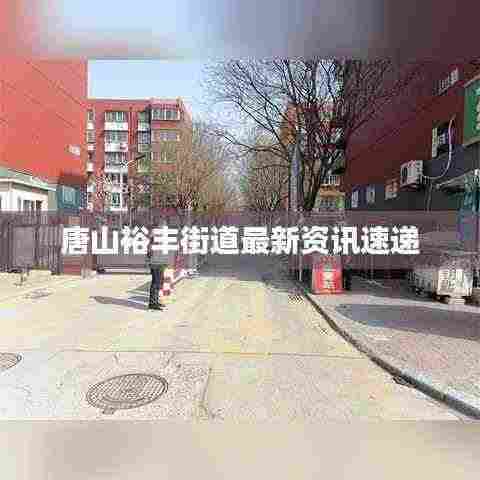 唐山裕丰街道最新资讯速递