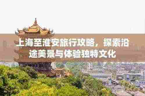 上海至淮安旅行攻略，探索沿途美景与体验独特文化