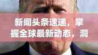 新闻头条速递,掌握全球最新动态,洞悉世界发展脉搏