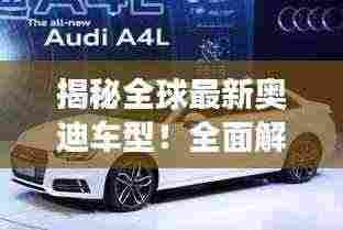 揭秘全球最新奥迪车型！全面解读奥迪最新力作重磅登场！