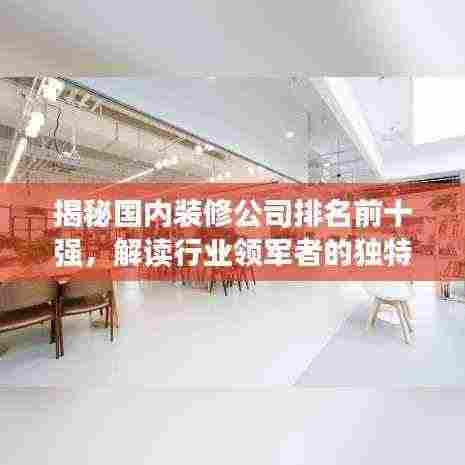 揭秘国内装修公司排名前十强,解读行业领军者的独特魅力!