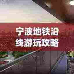 宁波地铁沿线游玩攻略大揭秘,最新景点一网打尽!