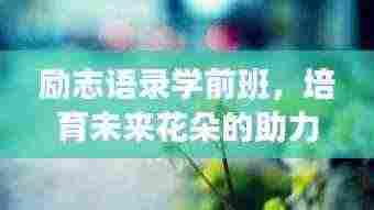 励志语录学前班,培育未来花朵的助力站