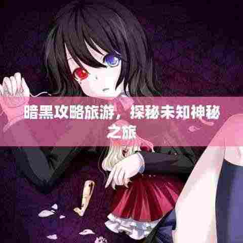 暗黑攻略旅游，探秘未知神秘之旅