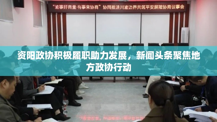 资阳政协积极履职助力发展，新闻头条聚焦地方政协行动