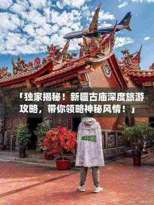 「独家揭秘!新疆古庙深度旅游攻略,带你领略神秘风情!」
