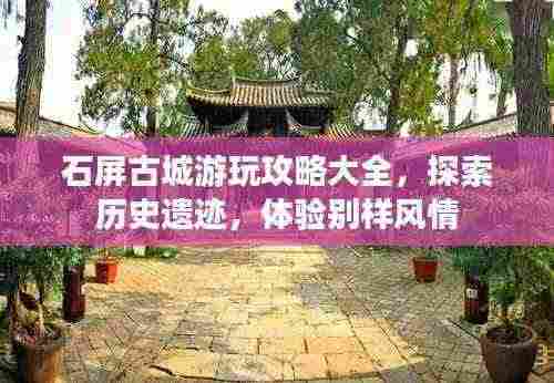 石屏古城游玩攻略大全,探索历史遗迹,体验别样风情