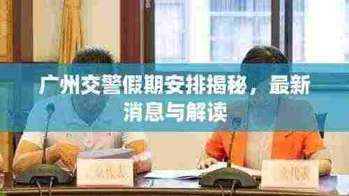广州交警假期安排揭秘,最新消息与解读