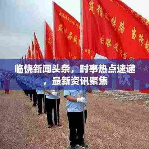 临饶新闻头条，时事热点速递，最新资讯聚焦