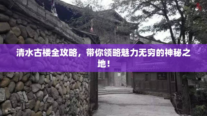 清水古楼全攻略，带你领略魅力无穷的神秘之地！