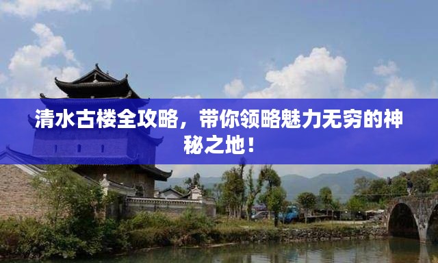 清水古楼全攻略,带你领略魅力无穷的神秘之地!