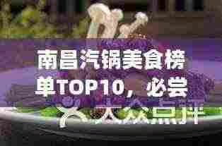 南昌汽锅美食榜单TOP10,必尝的美食佳肴