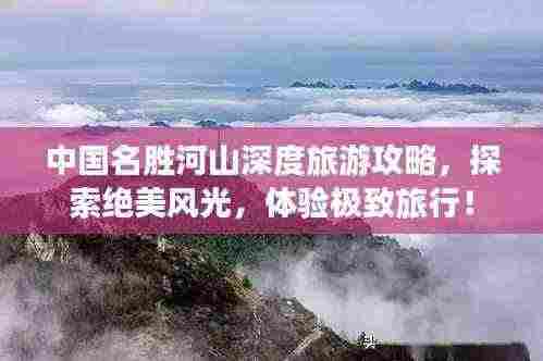 中国名胜河山深度旅游攻略,探索绝美风光,体验极致旅行!