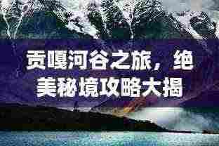 贡嘎河谷之旅,绝美秘境攻略大揭秘!