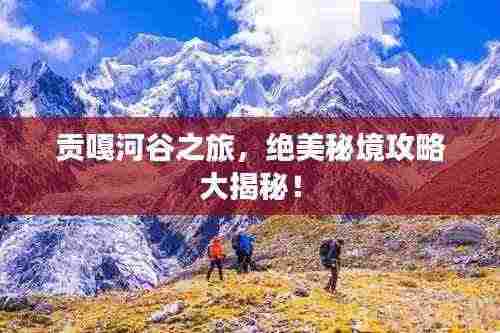 贡嘎河谷之旅,绝美秘境攻略大揭秘!