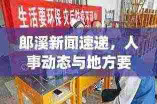 郎溪新闻速递，人事动态与地方要闻一览