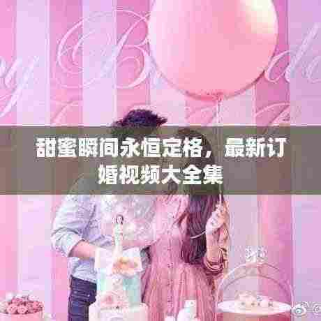 甜蜜瞬间永恒定格，最新订婚视频大全集