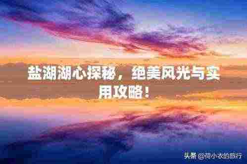 盐湖湖心探秘,绝美风光与实用攻略!